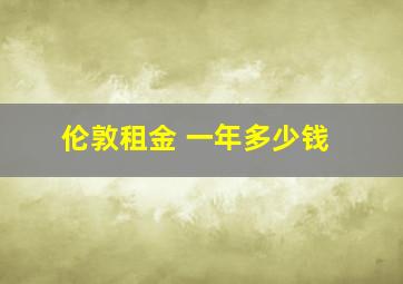 伦敦租金 一年多少钱